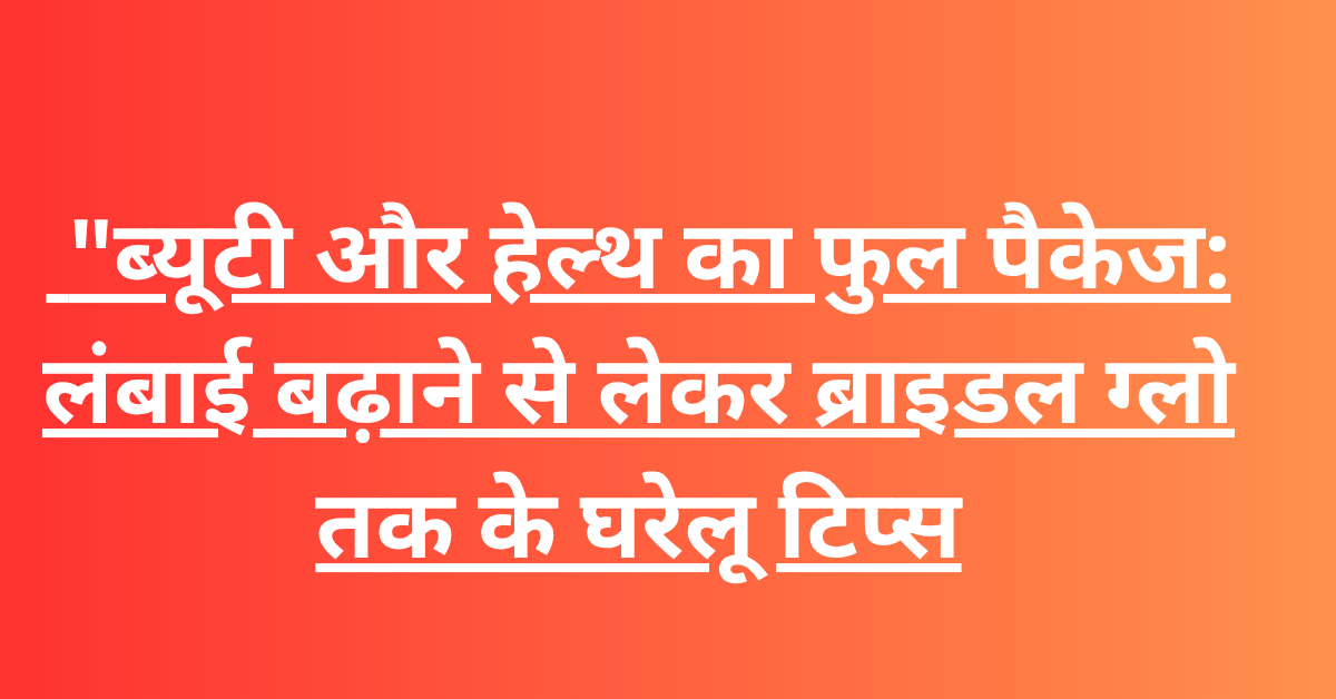 "ब्यूटी और हेल्थ का फुल पैकेज: लंबाई बढ़ाने से लेकर ब्राइडल ग्लो तक के घरेलू टिप्स