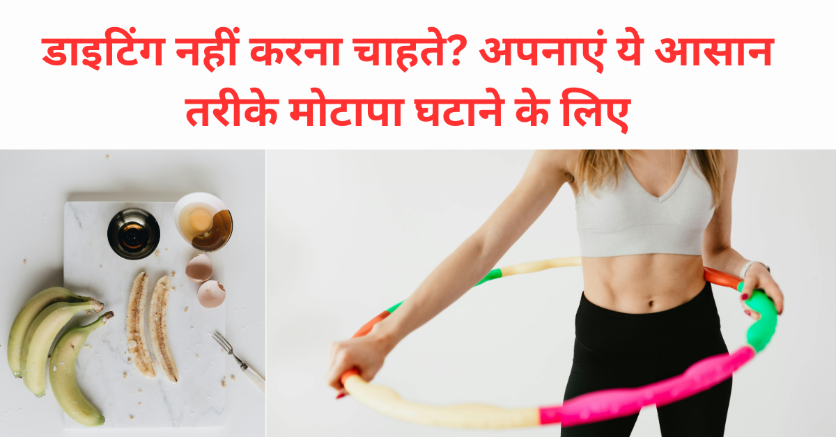 डाइटिंग नहीं करना चाहते? अपनाएं ये आसान तरीके मोटापा घटाने के लिए